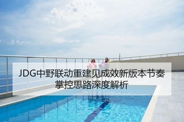 JDG中野联动重建见成效新版本节奏掌控思路深度解析
