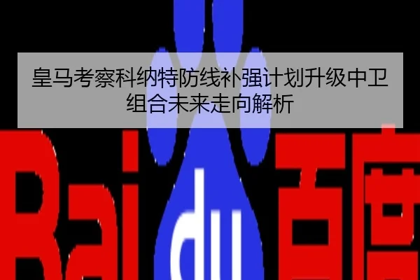 皇马考察科纳特防线补强计划升级中卫组合未来走向解析