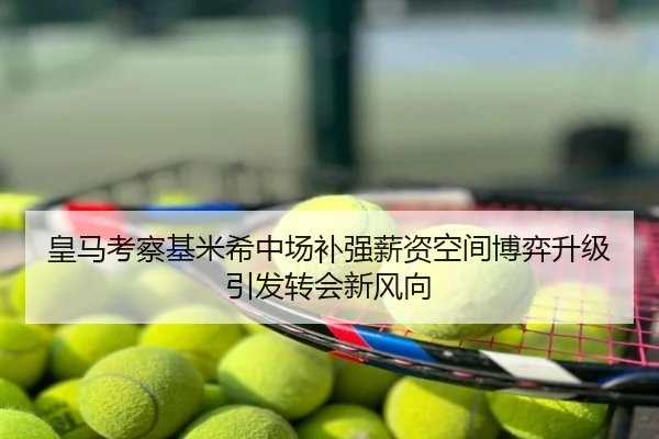 皇马考察基米希中场补强薪资空间博弈升级引发转会新风向