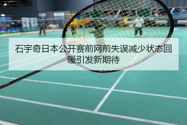 石宇奇日本公开赛前网前失误减少状态回暖引发新期待