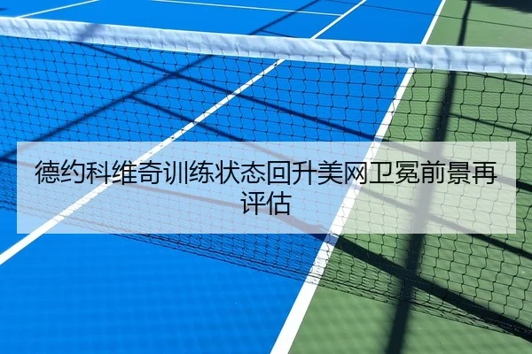 德约科维奇训练状态回升美网卫冕前景再评估