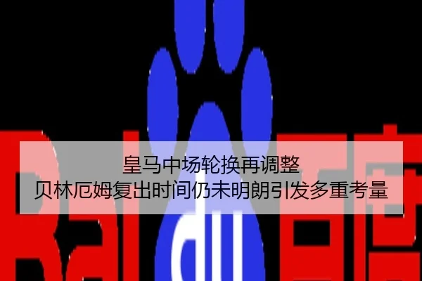 皇马中场轮换再调整 贝林厄姆复出时间仍未明朗引发多重考量