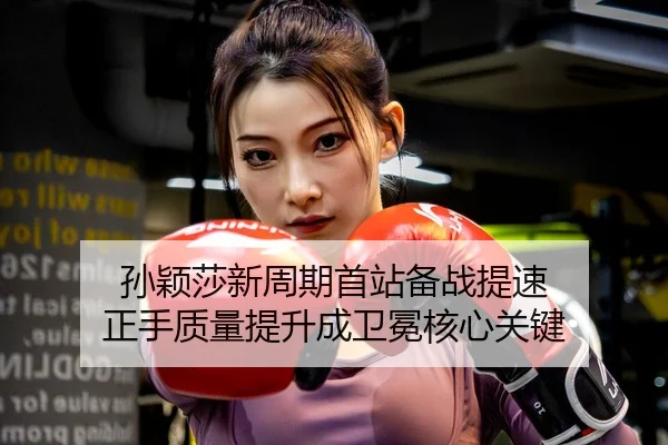孙颖莎新周期首站备战提速 正手质量提升成卫冕核心关键